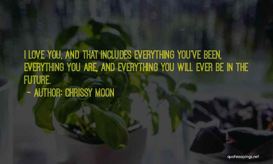 Chrissy Moon Quotes: I Love You, And That Includes Everything You've Been, Everything You Are, And Everything You Will Ever Be In The