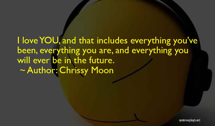 Chrissy Moon Quotes: I Love You, And That Includes Everything You've Been, Everything You Are, And Everything You Will Ever Be In The