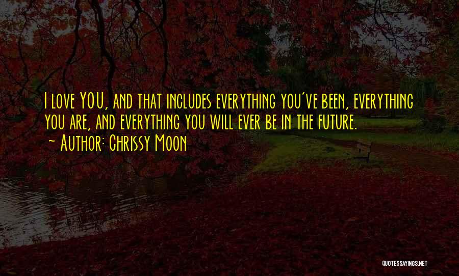 Chrissy Moon Quotes: I Love You, And That Includes Everything You've Been, Everything You Are, And Everything You Will Ever Be In The