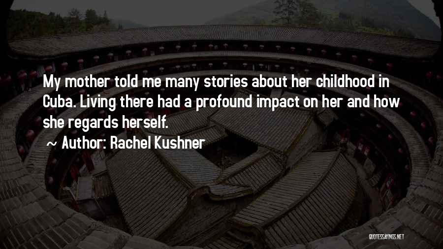 Rachel Kushner Quotes: My Mother Told Me Many Stories About Her Childhood In Cuba. Living There Had A Profound Impact On Her And