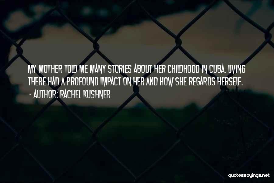 Rachel Kushner Quotes: My Mother Told Me Many Stories About Her Childhood In Cuba. Living There Had A Profound Impact On Her And