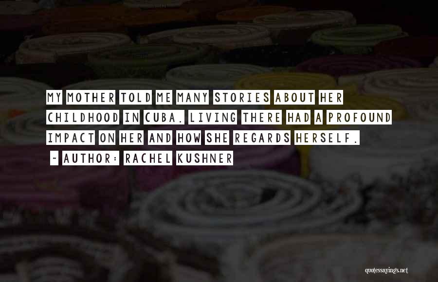 Rachel Kushner Quotes: My Mother Told Me Many Stories About Her Childhood In Cuba. Living There Had A Profound Impact On Her And
