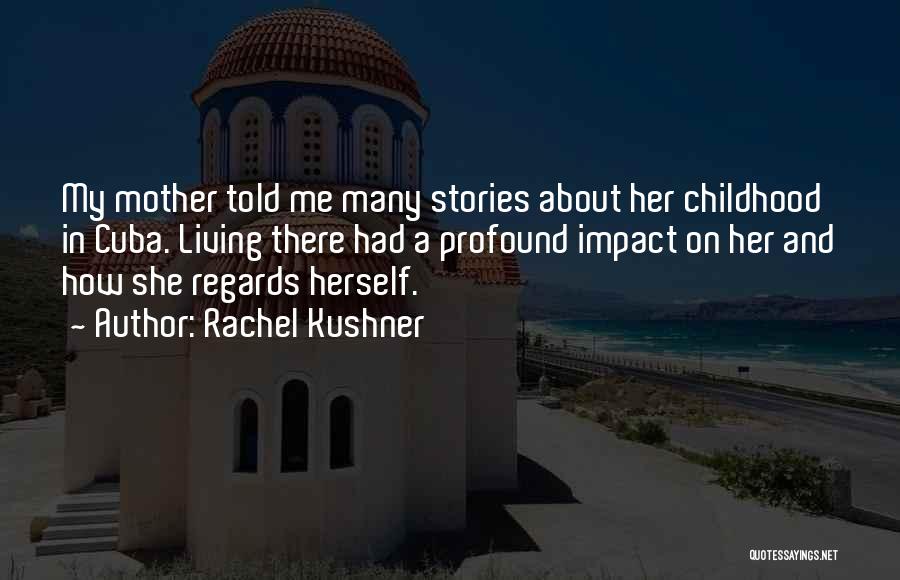 Rachel Kushner Quotes: My Mother Told Me Many Stories About Her Childhood In Cuba. Living There Had A Profound Impact On Her And