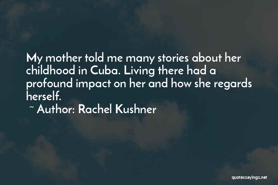 Rachel Kushner Quotes: My Mother Told Me Many Stories About Her Childhood In Cuba. Living There Had A Profound Impact On Her And