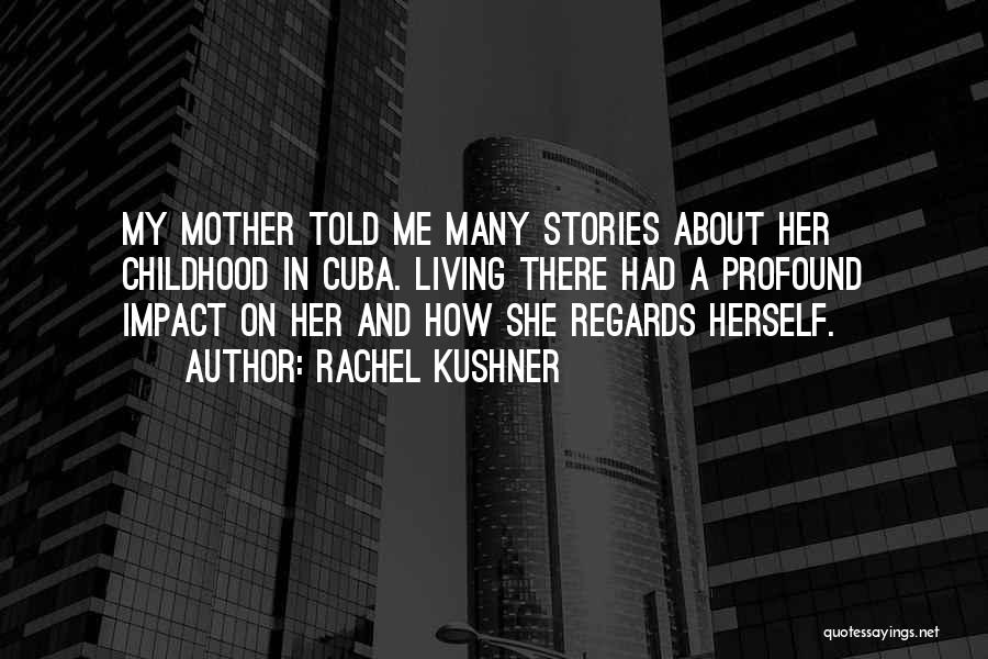 Rachel Kushner Quotes: My Mother Told Me Many Stories About Her Childhood In Cuba. Living There Had A Profound Impact On Her And