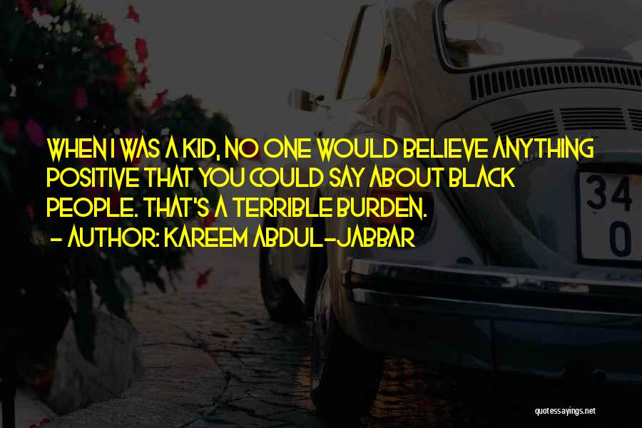 Kareem Abdul-Jabbar Quotes: When I Was A Kid, No One Would Believe Anything Positive That You Could Say About Black People. That's A