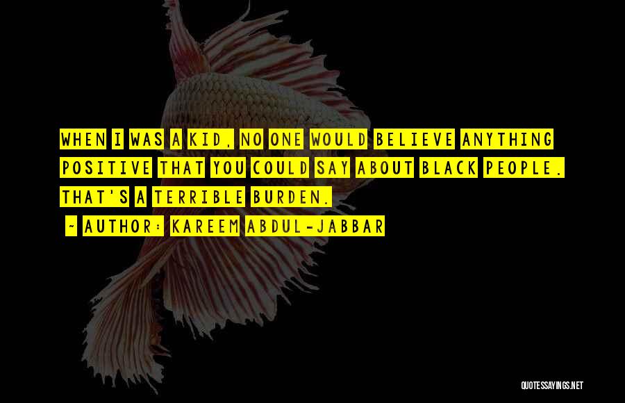 Kareem Abdul-Jabbar Quotes: When I Was A Kid, No One Would Believe Anything Positive That You Could Say About Black People. That's A