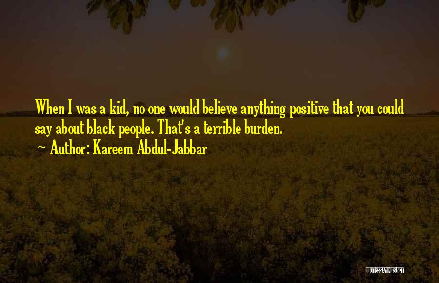 Kareem Abdul-Jabbar Quotes: When I Was A Kid, No One Would Believe Anything Positive That You Could Say About Black People. That's A