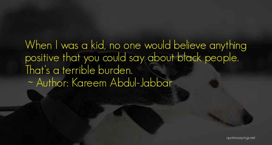 Kareem Abdul-Jabbar Quotes: When I Was A Kid, No One Would Believe Anything Positive That You Could Say About Black People. That's A