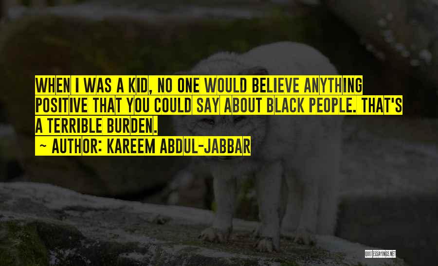 Kareem Abdul-Jabbar Quotes: When I Was A Kid, No One Would Believe Anything Positive That You Could Say About Black People. That's A