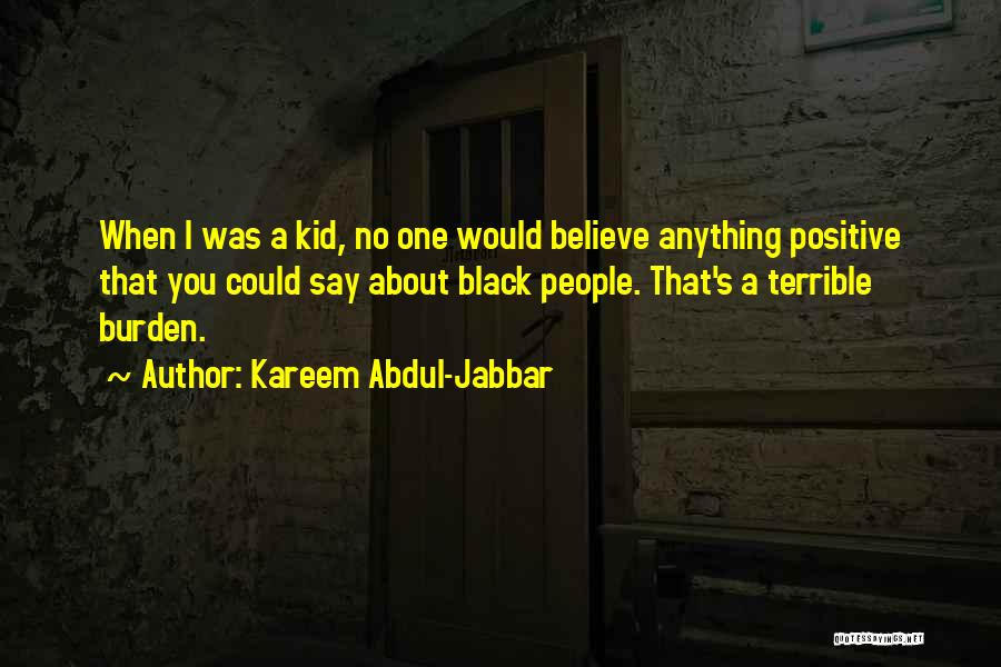 Kareem Abdul-Jabbar Quotes: When I Was A Kid, No One Would Believe Anything Positive That You Could Say About Black People. That's A