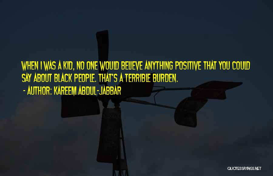 Kareem Abdul-Jabbar Quotes: When I Was A Kid, No One Would Believe Anything Positive That You Could Say About Black People. That's A