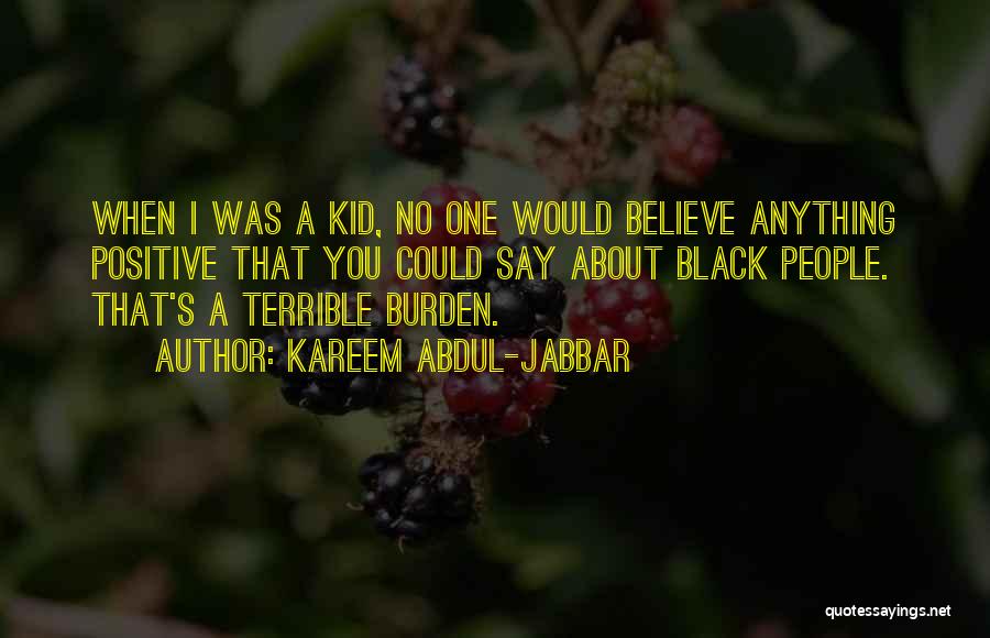 Kareem Abdul-Jabbar Quotes: When I Was A Kid, No One Would Believe Anything Positive That You Could Say About Black People. That's A