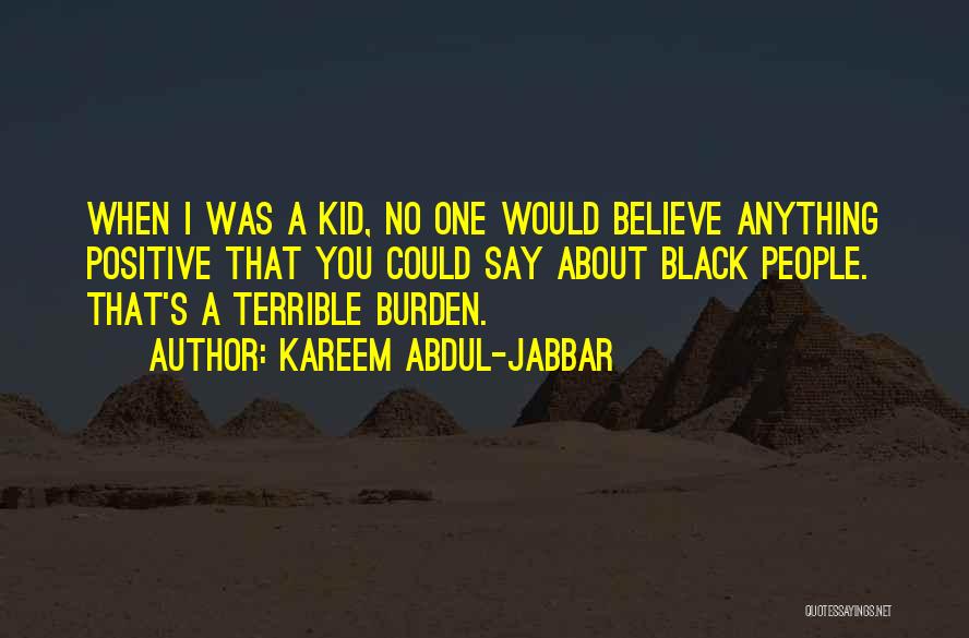 Kareem Abdul-Jabbar Quotes: When I Was A Kid, No One Would Believe Anything Positive That You Could Say About Black People. That's A