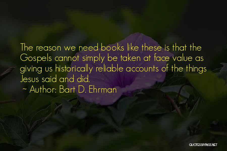 Bart D. Ehrman Quotes: The Reason We Need Books Like These Is That The Gospels Cannot Simply Be Taken At Face Value As Giving