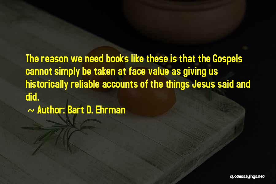 Bart D. Ehrman Quotes: The Reason We Need Books Like These Is That The Gospels Cannot Simply Be Taken At Face Value As Giving