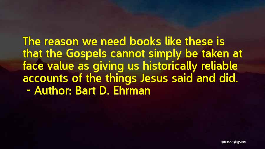 Bart D. Ehrman Quotes: The Reason We Need Books Like These Is That The Gospels Cannot Simply Be Taken At Face Value As Giving