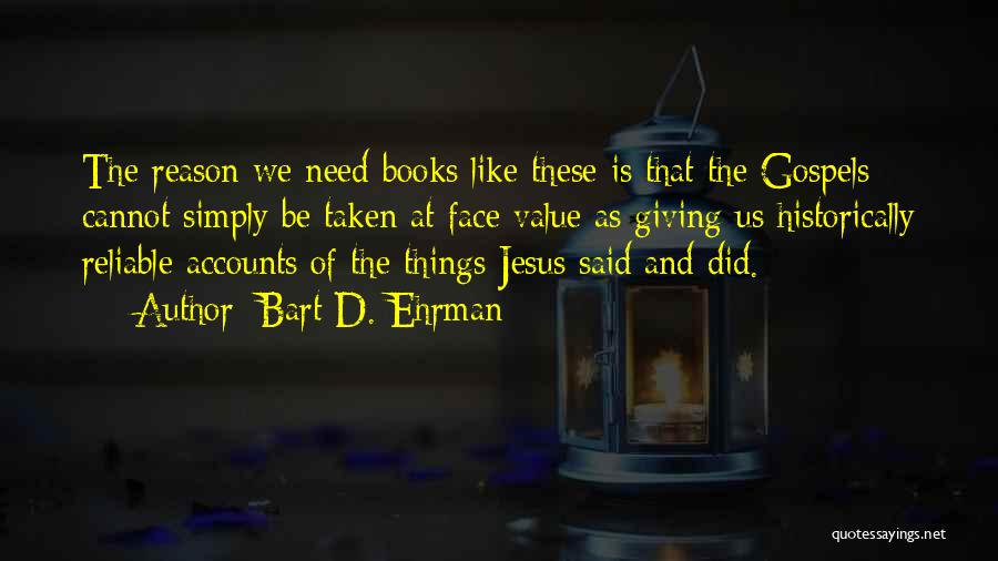Bart D. Ehrman Quotes: The Reason We Need Books Like These Is That The Gospels Cannot Simply Be Taken At Face Value As Giving