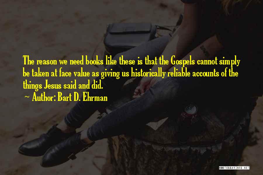 Bart D. Ehrman Quotes: The Reason We Need Books Like These Is That The Gospels Cannot Simply Be Taken At Face Value As Giving