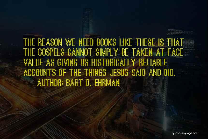 Bart D. Ehrman Quotes: The Reason We Need Books Like These Is That The Gospels Cannot Simply Be Taken At Face Value As Giving