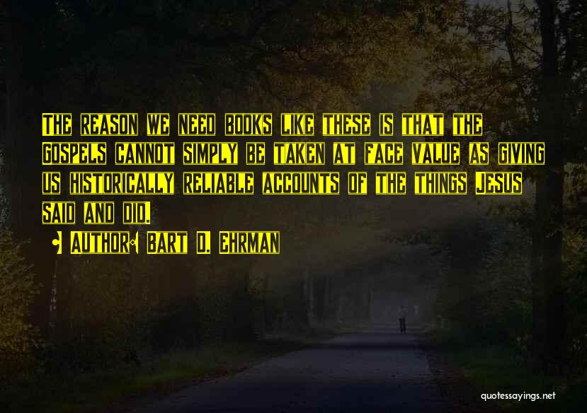 Bart D. Ehrman Quotes: The Reason We Need Books Like These Is That The Gospels Cannot Simply Be Taken At Face Value As Giving