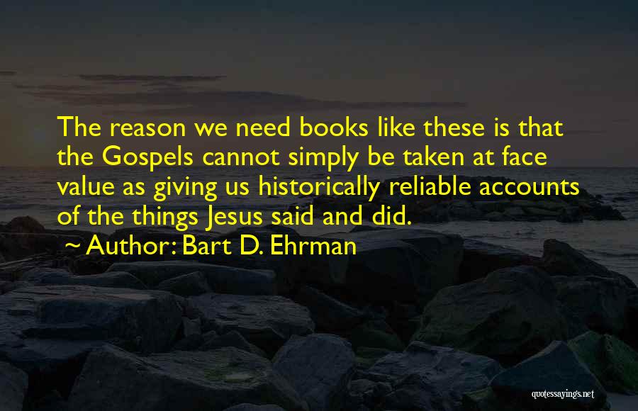 Bart D. Ehrman Quotes: The Reason We Need Books Like These Is That The Gospels Cannot Simply Be Taken At Face Value As Giving