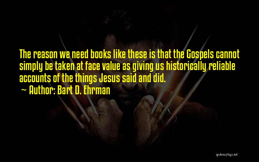 Bart D. Ehrman Quotes: The Reason We Need Books Like These Is That The Gospels Cannot Simply Be Taken At Face Value As Giving