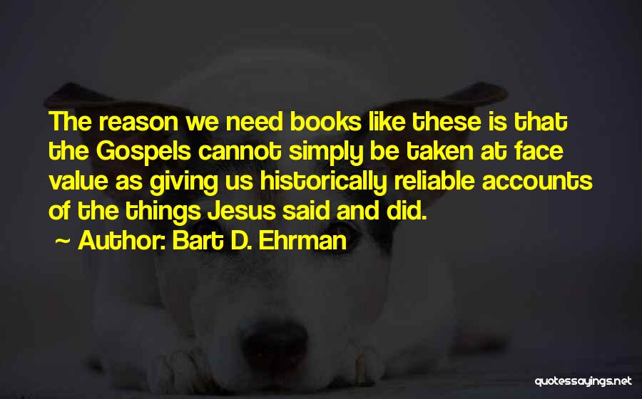 Bart D. Ehrman Quotes: The Reason We Need Books Like These Is That The Gospels Cannot Simply Be Taken At Face Value As Giving