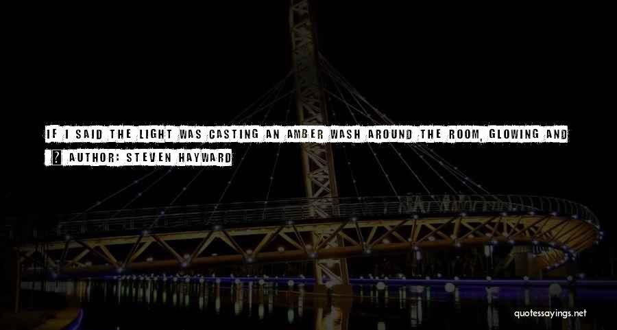 Steven Hayward Quotes: If I Said The Light Was Casting An Amber Wash Around The Room, Glowing And Fading Rhythmically Like A Mood