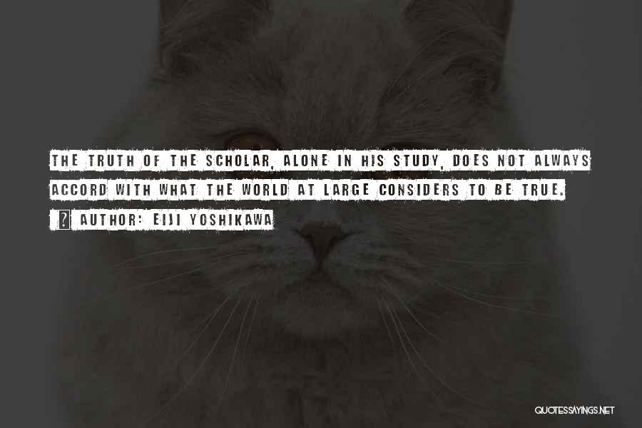 Eiji Yoshikawa Quotes: The Truth Of The Scholar, Alone In His Study, Does Not Always Accord With What The World At Large Considers