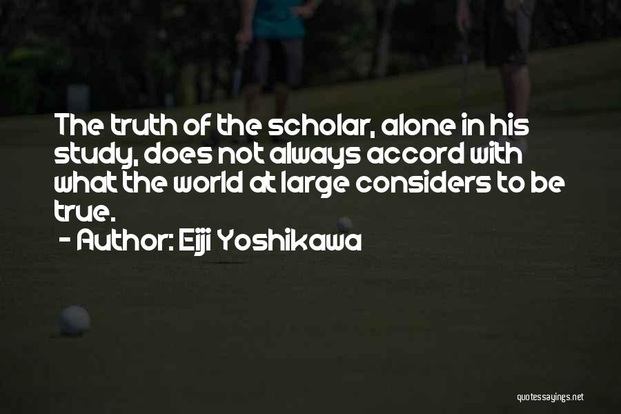 Eiji Yoshikawa Quotes: The Truth Of The Scholar, Alone In His Study, Does Not Always Accord With What The World At Large Considers
