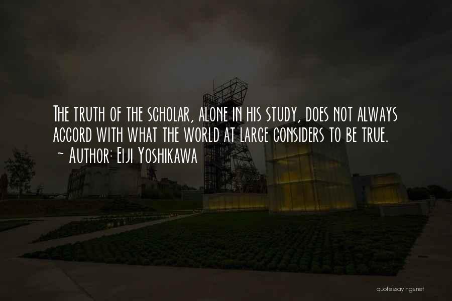 Eiji Yoshikawa Quotes: The Truth Of The Scholar, Alone In His Study, Does Not Always Accord With What The World At Large Considers