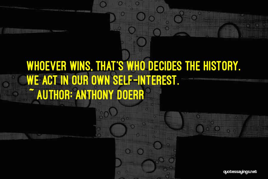 Anthony Doerr Quotes: Whoever Wins, That's Who Decides The History. We Act In Our Own Self-interest.