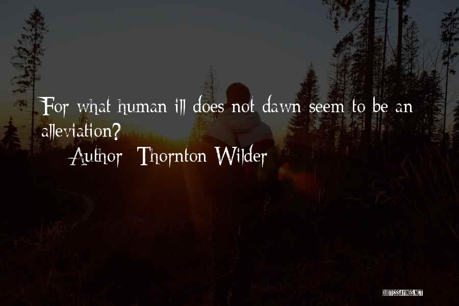 Thornton Wilder Quotes: For What Human Ill Does Not Dawn Seem To Be An Alleviation?
