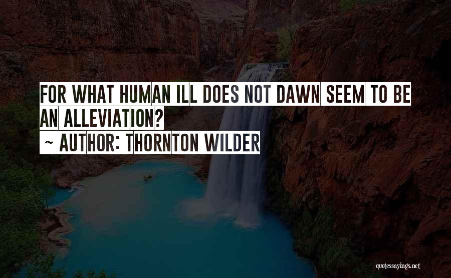 Thornton Wilder Quotes: For What Human Ill Does Not Dawn Seem To Be An Alleviation?