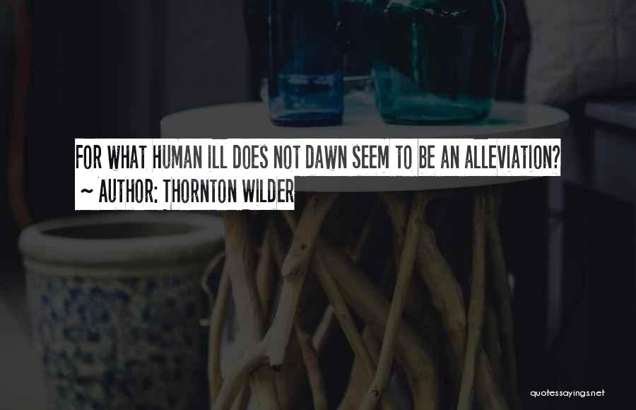 Thornton Wilder Quotes: For What Human Ill Does Not Dawn Seem To Be An Alleviation?