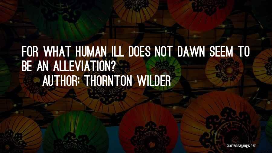 Thornton Wilder Quotes: For What Human Ill Does Not Dawn Seem To Be An Alleviation?