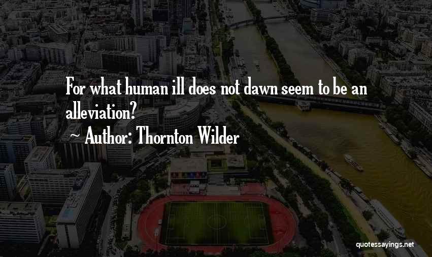 Thornton Wilder Quotes: For What Human Ill Does Not Dawn Seem To Be An Alleviation?