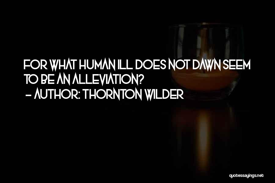 Thornton Wilder Quotes: For What Human Ill Does Not Dawn Seem To Be An Alleviation?