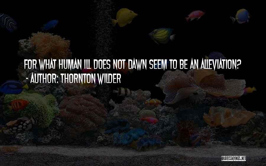 Thornton Wilder Quotes: For What Human Ill Does Not Dawn Seem To Be An Alleviation?