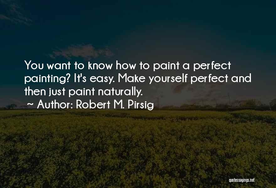 Robert M. Pirsig Quotes: You Want To Know How To Paint A Perfect Painting? It's Easy. Make Yourself Perfect And Then Just Paint Naturally.