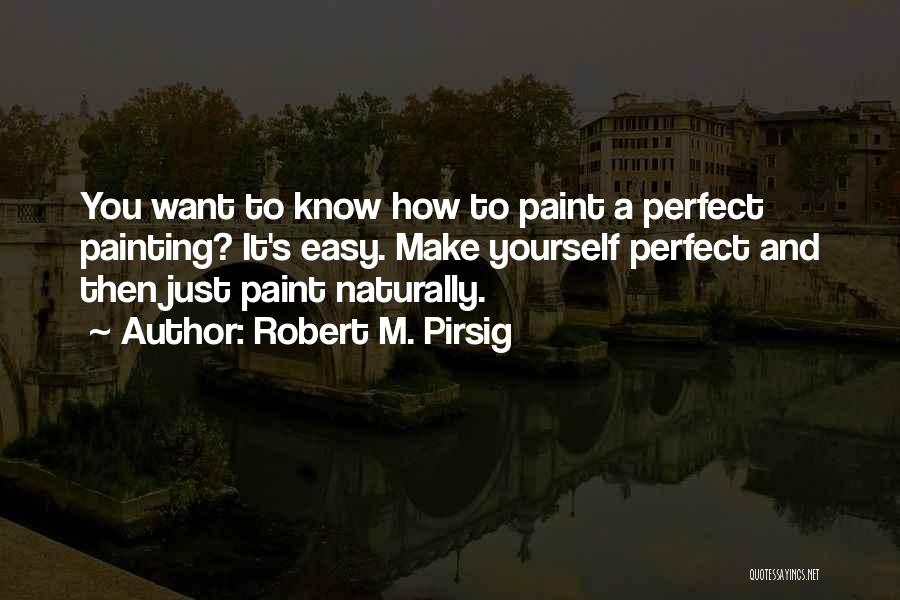 Robert M. Pirsig Quotes: You Want To Know How To Paint A Perfect Painting? It's Easy. Make Yourself Perfect And Then Just Paint Naturally.