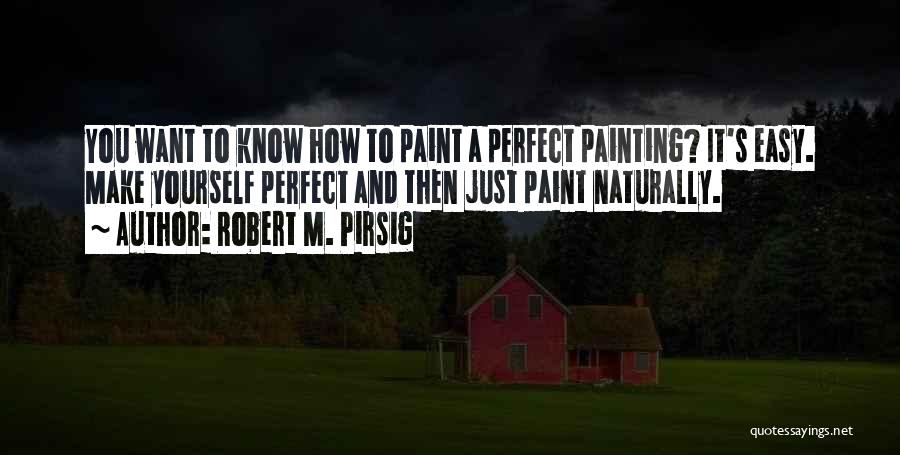 Robert M. Pirsig Quotes: You Want To Know How To Paint A Perfect Painting? It's Easy. Make Yourself Perfect And Then Just Paint Naturally.