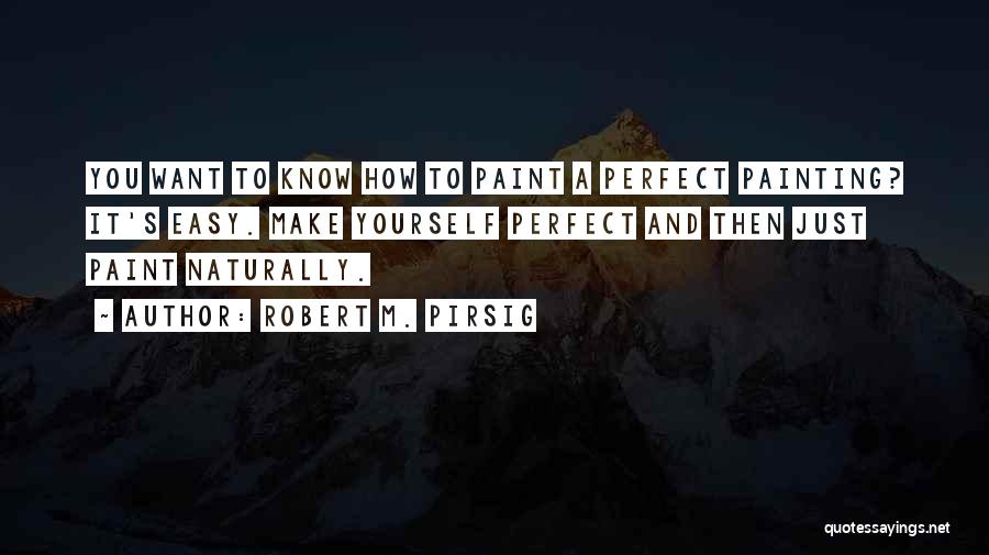 Robert M. Pirsig Quotes: You Want To Know How To Paint A Perfect Painting? It's Easy. Make Yourself Perfect And Then Just Paint Naturally.