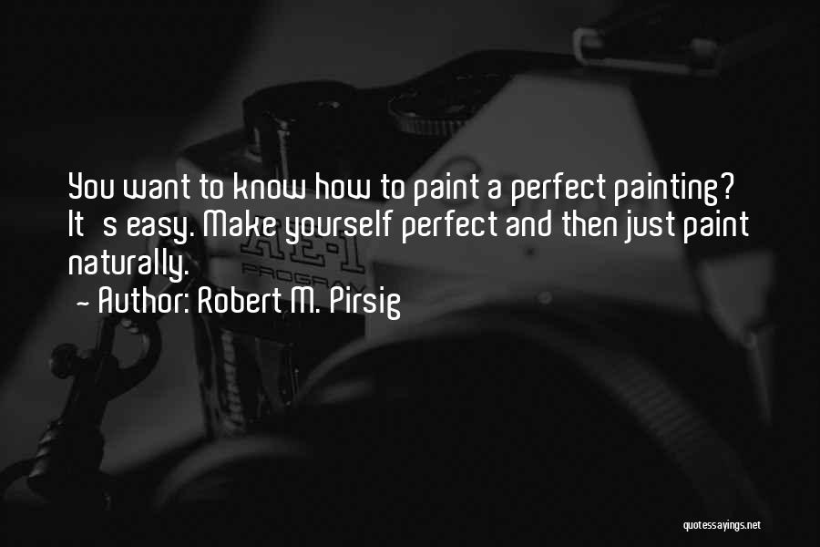 Robert M. Pirsig Quotes: You Want To Know How To Paint A Perfect Painting? It's Easy. Make Yourself Perfect And Then Just Paint Naturally.