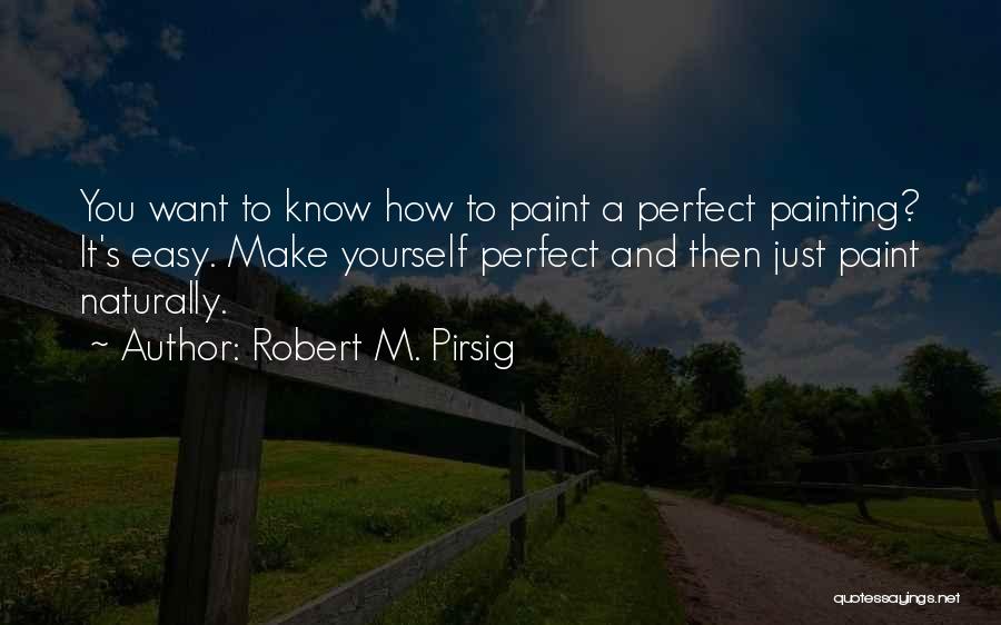 Robert M. Pirsig Quotes: You Want To Know How To Paint A Perfect Painting? It's Easy. Make Yourself Perfect And Then Just Paint Naturally.