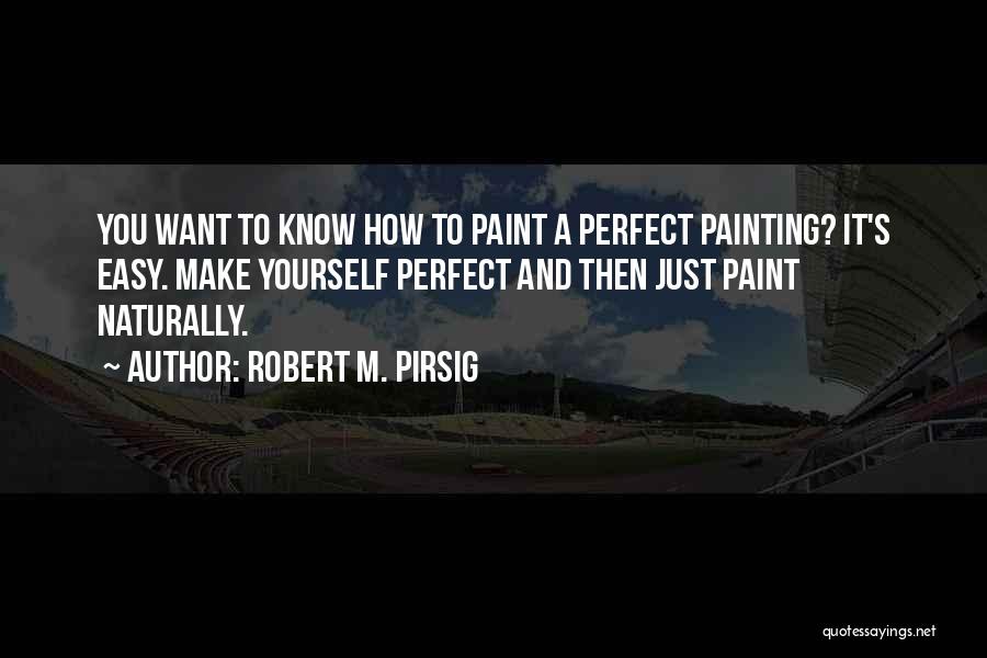 Robert M. Pirsig Quotes: You Want To Know How To Paint A Perfect Painting? It's Easy. Make Yourself Perfect And Then Just Paint Naturally.