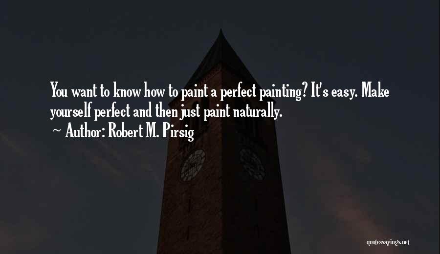 Robert M. Pirsig Quotes: You Want To Know How To Paint A Perfect Painting? It's Easy. Make Yourself Perfect And Then Just Paint Naturally.