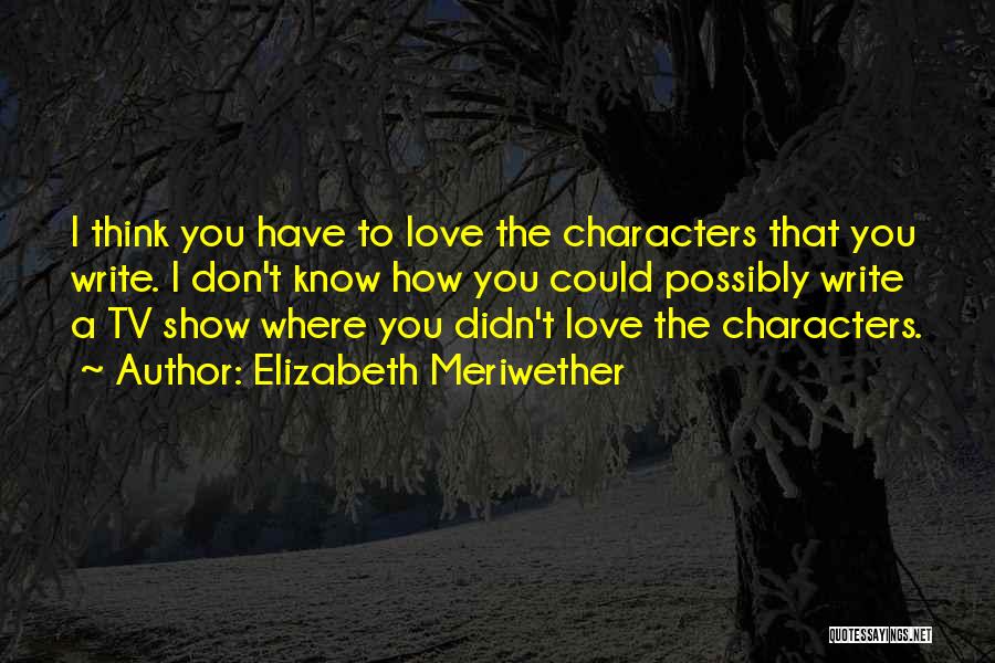 Elizabeth Meriwether Quotes: I Think You Have To Love The Characters That You Write. I Don't Know How You Could Possibly Write A