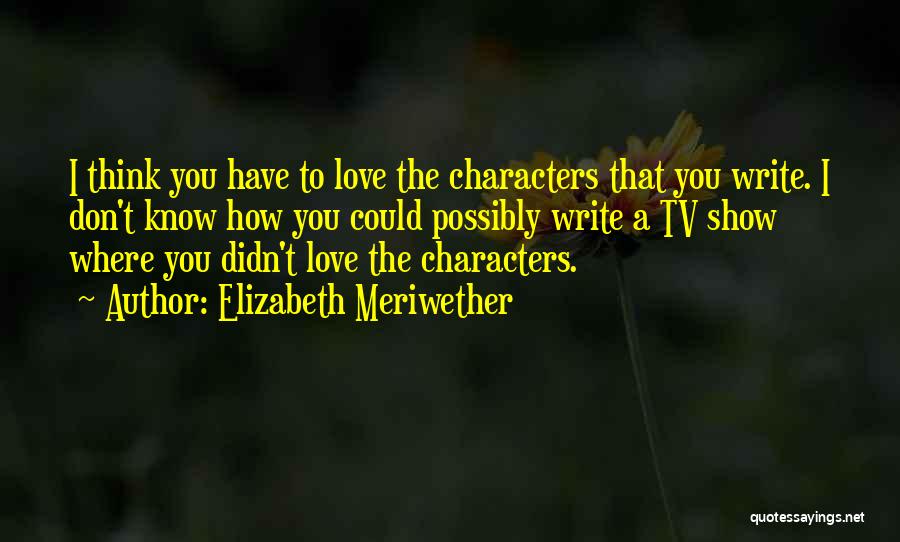 Elizabeth Meriwether Quotes: I Think You Have To Love The Characters That You Write. I Don't Know How You Could Possibly Write A